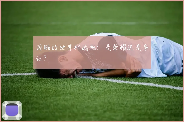 周鹏的世界杯战袍：是荣耀还是争议？