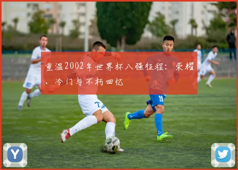 重温2002年世界杯八强征程：荣耀、冷门与不朽回忆