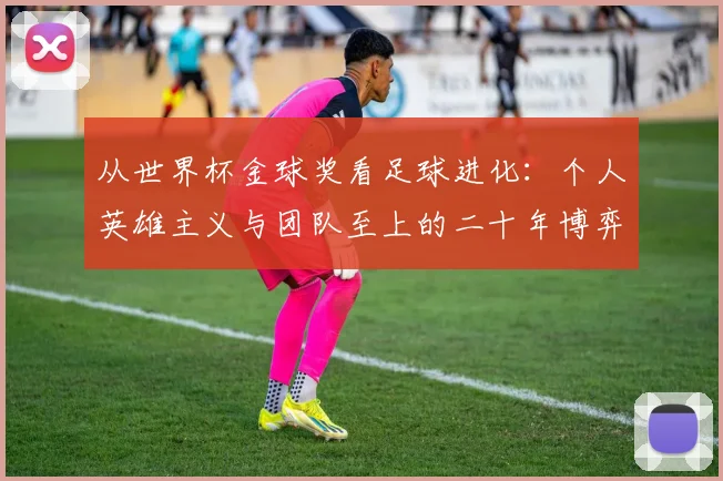 从世界杯金球奖看足球进化：个人英雄主义与团队至上的二十年博弈