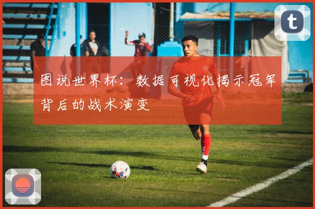 图说世界杯：数据可视化揭示冠军背后的战术演变